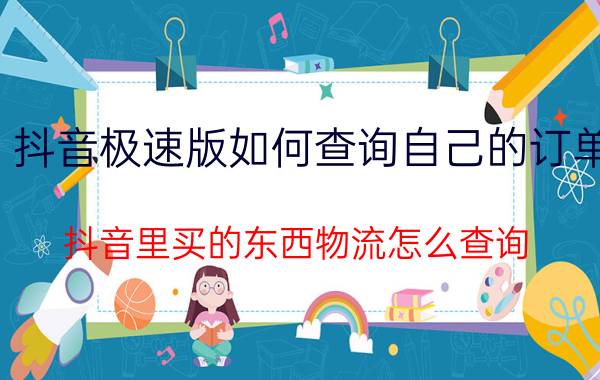 抖音极速版如何查询自己的订单 抖音里买的东西物流怎么查询？